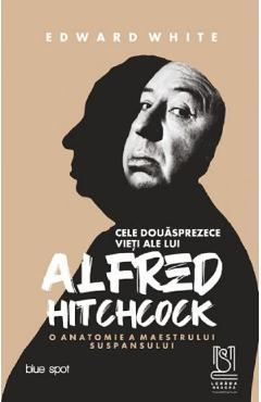 Cele douasprezece vieti ale lui Alfred Hitchcock - Edward White Cele douasprezece vieti ale lui Alfred Hitchcock - Edward White