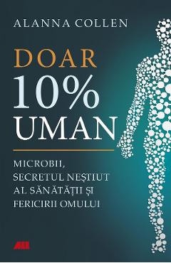 Doar 10% uman. Microbii, secretul nestiut al sanatatii si fericirii omului - Allana Collen Doar 10% uman. Microbii, secretul nestiut al sanatatii si fericirii omului - Allana Collen
