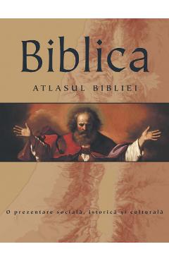 Biblica. Atlasul Bibliei. O prezentare sociala, istorica si culturala Biblica. Atlasul Bibliei. O prezentare sociala, istorica si culturala