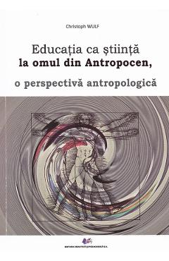 Educatia ca stiinta la omul din Antropocen, o perspectiva antropologica - Christoph Wulf Educatia ca stiinta la omul din Antropocen, o perspectiva antropologica - Christoph Wulf