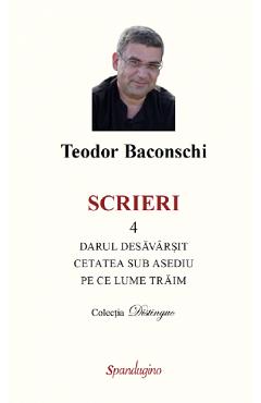 Scrieri Vol.4: Darul desavarsit. Cetatea sub asediu. Pe ce lume traim - Teodor Baconschi Scrieri Vol.4: Darul desavarsit. Cetatea sub asediu. Pe ce lume traim - Teodor Baconschi