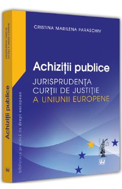 Achizitii publice. Jurisprudenta Curtii de Justitie a Uniunii Europene - Cristina Marilena Paraschiv Achizitii publice. Jurisprudenta Curtii de Justitie a Uniunii Europene - Cristina Marilena Paraschiv