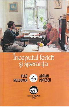Inceputul fericit si speranta. Vlad Moldovan in dialog cu Adrian Popescu - Vlad Moldovan, Adrian Popescu Inceputul fericit si speranta. Vlad Moldovan in dialog cu Adrian Popescu - Vlad Moldovan, Adrian Popescu