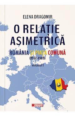 O relatie asimetrica. Romania si Piata Comuna (1957-1989) Vol.1 - Elena Dragomir O relatie asimetrica. Romania si Piata Comuna (1957-1989) Vol.1 - Elena Dragomir