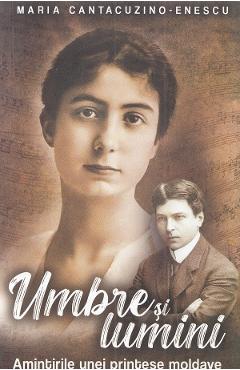 Umbre si lumini. Amintirile unei printese moldave - Maria Cantacuzino-Enescu Umbre si lumini. Amintirile unei printese moldave - Maria Cantacuzino-Enescu