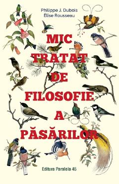 Mic tratat de filosofie a pasarilor - Philippe J. Dubois, Elise Rousseau Mic tratat de filosofie a pasarilor - Philippe J. Dubois, Elise Rousseau