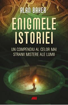 Enigmele istoriei. Un compendiu al celor mai stranii mistere ale lumii - Alan Baker Enigmele istoriei. Un compendiu al celor mai stranii mistere ale lumii - Alan Baker