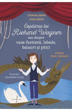 Copilaria lui Richard Wagner sau despre vase-fantoma, lebede, balauri si pitici - Cristina Sarbu, Irina Sarbu Copilaria lui Richard Wagner sau despre vase-fantoma, lebede, balauri si pitici - Cristina Sarbu, Irina Sarbu