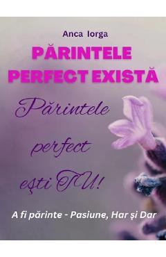 Parintele perfect exista. Parintele perfect esti tu! - Anca Iorga Parintele perfect exista. Parintele perfect esti tu! - Anca Iorga