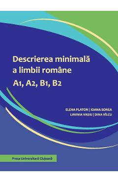 Descrierea minimala a limbii romane A1, A2, B1, B2 - Elena Platon, Ioana Sonea, Lavinia Vasiu, Dina Vilcu Descrierea minimala a limbii romane A1, A2, B1, B2 - Elena Platon, Ioana Sonea, Lavinia Vasiu, Dina Vilcu