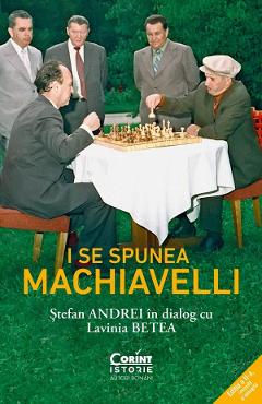 I se spunea Machiavelli. Stefan Andrei in dialog cu Lavinia Betea I se spunea Machiavelli. Stefan Andrei in dialog cu Lavinia Betea