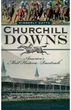 Churchill Downs: America's Most Historic Racetrack - Kimberly Gatto Churchill Downs: America's Most Historic Racetrack - Kimberly Gatto