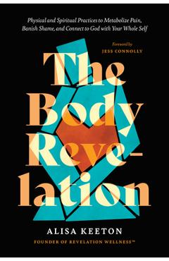 The Body Revelation: Physical and Spiritual Practices to Metabolize Pain, Banish Shame, and Connect to God with Your Whole Self - Alisa Keeton The Body Revelation: Physical and Spiritual Practices to Metabolize Pain, Banish Shame, and Connect to God with Your Whole Self - Alisa Keeton
