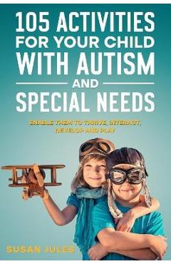105 Activities for Your Child With Autism and Special Needs: Enable them to Thrive, Interact, Develop and Play - Susan Jules 105 Activities for Your Child With Autism and Special Needs: Enable them to Thrive, Interact, Develop and Play - Susan Jules