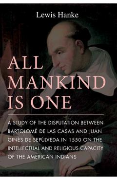 All Mankind Is One: A Study of the Disputation Between Bartolom� de Las Casas and Juan Gin�s de Sep�lveda in 1550 on the Intellectual and - Lewis Hanke All Mankind Is One: A Study of the Disputation Between Bartolom� de Las Casas and Juan Gin�s de Sep�lveda in 1550 on the Intellectual and - Lewis Hanke