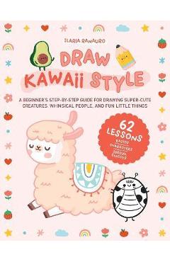 Draw Kawaii Style: A Beginner's Step-By-Step Guide for Drawing Super-Cute Creatures, Whimsical People, and Fun Little Things - 62 Lessons - Ilaria Ranauro Draw Kawaii Style: A Beginner's Step-By-Step Guide for Drawing Super-Cute Creatures, Whimsical People, and Fun Little Things - 62 Lessons - Ilaria Ranauro