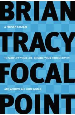 Focal Point: A Proven System to Simplify Your Life, Double Your Productivity, and Achieve All Your Goals - Brian Tracy Focal Point: A Proven System to Simplify Your Life, Double Your Productivity, and Achieve All Your Goals - Brian Tracy