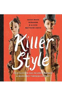 Killer Style: How Fashion Has Injured, Maimed, and Murdered Through History - Alison Matthews David Killer Style: How Fashion Has Injured, Maimed, and Murdered Through History - Alison Matthews David