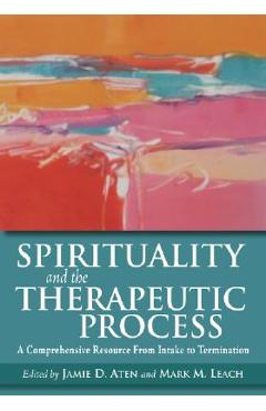 Spirituality and the Therapeutic Process: A Comprehensive Resource from Intake to Termination - Jamie D. Aten Spirituality and the Therapeutic Process: A Comprehensive Resource from Intake to Termination - Jamie D. Aten