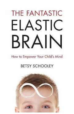 The Fantastic Elastic Brain: How to Empower Your Child's Mind - Betsy Schooley The Fantastic Elastic Brain: How to Empower Your Child's Mind - Betsy Schooley