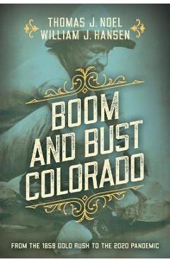 Boom and Bust Colorado: From the 1859 Gold Rush to the 2020 Pandemic - Thomas J. Noel Boom and Bust Colorado: From the 1859 Gold Rush to the 2020 Pandemic - Thomas J. Noel