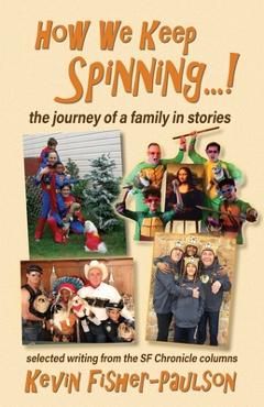 How We Keep Spinning...!: the journey of a family in stories: selected writing from the SF Chronicle column - Kevin Thaddeus Fisher-paulson How We Keep Spinning...!: the journey of a family in stories: selected writing from the SF Chronicle column - Kevin Thaddeus Fisher-paulson