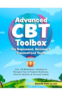 Advanced CBT Toolbox for Depressed, Anxious & Traumatized Youth: Over 150 Worksheets, Handouts & Therapist Tips to Promote Resilience, Positive Emotio - David Pratt Advanced CBT Toolbox for Depressed, Anxious & Traumatized Youth: Over 150 Worksheets, Handouts & Therapist Tips to Promote Resilience, Positive Emotio - David Pratt