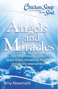 Chicken Soup for the Soul: Angels and Miracles: 101 Inspirational Stories about Hope, Answered Prayers, and Divine Intervention - Amy Newmark Chicken Soup for the Soul: Angels and Miracles: 101 Inspirational Stories about Hope, Answered Prayers, and Divine Intervention - Amy Newmark