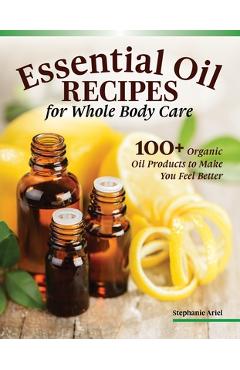 Essential Oil Recipes for Home and Body Care: 100+ Organic Products to Help You Feel Better - Stephanie Ariel Essential Oil Recipes for Home and Body Care: 100+ Organic Products to Help You Feel Better - Stephanie Ariel
