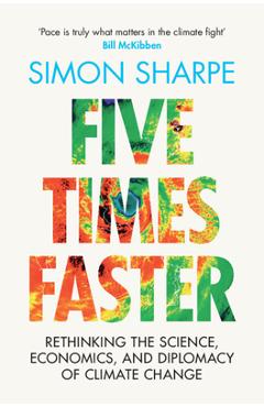 Five Times Faster: Rethinking the Science, Economics, and Diplomacy of Climate Change - Simon Sharpe Five Times Faster: Rethinking the Science, Economics, and Diplomacy of Climate Change - Simon Sharpe