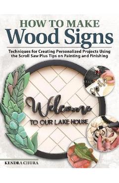 How to Make Wood Signs: Techniques for Creating Personalized Projects Using the Scroll Saw Plus Tips on Painting and Finishing - Kendra Chura How to Make Wood Signs: Techniques for Creating Personalized Projects Using the Scroll Saw Plus Tips on Painting and Finishing - Kendra Chura