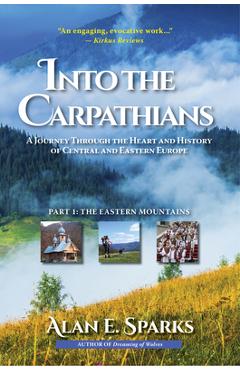Into the Carpathians: A Journey Through the Heart and History of Central and Eastern Europe (Part 1: The Eastern Mountains) [Deluxe Color Ed - Alan E. Sparks Into the Carpathians: A Journey Through the Heart and History of Central and Eastern Europe (Part 1: The Eastern Mountains) [Deluxe Color Ed - Alan E. Sparks