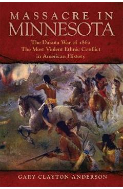 Massacre in Minnesota: The Dakota War of 1862, the Most Violent Ethnic Conflict in American History - Gary Clayton Anderson Massacre in Minnesota: The Dakota War of 1862, the Most Violent Ethnic Conflict in American History - Gary Clayton Anderson