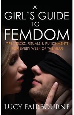 A Girl's Guide to Femdom: Tips, Tricks, Rituals and Punishments for Every Week of the Year - Lucy Fairbourne A Girl's Guide to Femdom: Tips, Tricks, Rituals and Punishments for Every Week of the Year - Lucy Fairbourne