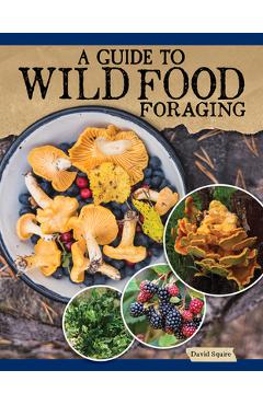 A Guide to Wild Food Foraging: Proper Techniques for Finding and Preparing Nature's Flavorful Edibles - David Squire A Guide to Wild Food Foraging: Proper Techniques for Finding and Preparing Nature's Flavorful Edibles - David Squire