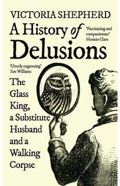A History of Delusions: The Glass King, a Substitute Husband and a Walking Corpse - Victoria Shepherd A History of Delusions: The Glass King, a Substitute Husband and a Walking Corpse - Victoria Shepherd