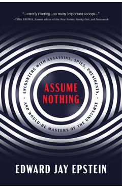Assume Nothing: Encounters with Assassins, Spies, Presidents, and Would-Be Masters of the Universe - Edward Jay Epstein Assume Nothing: Encounters with Assassins, Spies, Presidents, and Would-Be Masters of the Universe - Edward Jay Epstein