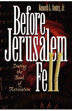 Before Jerusalem Fell: Dating the Book of Revelation - Kenneth L. Jr. Gentry Before Jerusalem Fell: Dating the Book of Revelation - Kenneth L. Jr. Gentry
