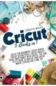 Cricut: 5 Books in 1: Cricut for Beginners; Cricut Maker; Cricut Design Space; Cricut Project Ideas; Make Money with Cricut; T - Jennifer Macar Cricut: 5 Books in 1: Cricut for Beginners; Cricut Maker; Cricut Design Space; Cricut Project Ideas; Make Money with Cricut; T - Jennifer Macar