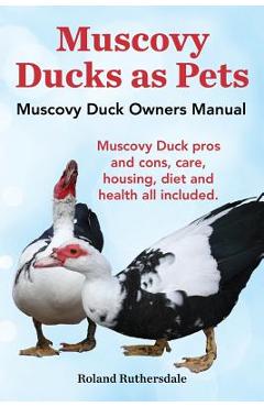 Muscovy Ducks as Pets. Muscovy Duck Owners Manual. Muscovy Duck Pros and Cons, Care, Housing, Diet and Health All Included. - Roland Ruthersdale Muscovy Ducks as Pets. Muscovy Duck Owners Manual. Muscovy Duck Pros and Cons, Care, Housing, Diet and Health All Included. - Roland Ruthersdale