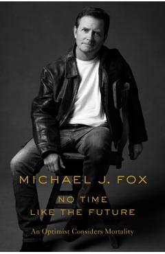 No Time Like the Future: An Optimist Considers Mortality - Michael J. Fox No Time Like the Future: An Optimist Considers Mortality - Michael J. Fox