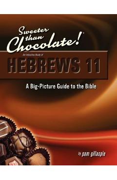 Sweeter Than Chocolate! An Inductive Study of Hebrews 11. A Big-Picture Guide to the Bible - Pam Gillaspie Sweeter Than Chocolate! An Inductive Study of Hebrews 11. A Big-Picture Guide to the Bible - Pam Gillaspie