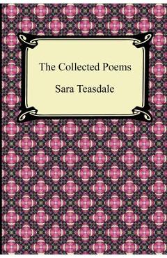 The Collected Poems of Sara Teasdale (Sonnets to Duse and Other Poems, Helen of Troy and Other Poems, Rivers to the Sea, Love Songs, and Flame and Sha - Sara Teasdale The Collected Poems of Sara Teasdale (Sonnets to Duse and Other Poems, Helen of Troy and Other Poems, Rivers to the Sea, Love Songs, and Flame and Sha - Sara Teasdale