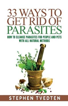 33 Ways To Get Rid of Parasites: How To Cleanse Parasites For People and Pets With All Natural Methods - Stephen Tvedten 33 Ways To Get Rid of Parasites: How To Cleanse Parasites For People and Pets With All Natural Methods - Stephen Tvedten