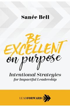 Be Excellent on Purpose: Intentional Strategies for Impactful Leadership - San�e Bell Be Excellent on Purpose: Intentional Strategies for Impactful Leadership - San�e Bell