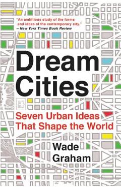 Dream Cities: Seven Urban Ideas That Shape the World - Wade Graham Dream Cities: Seven Urban Ideas That Shape the World - Wade Graham