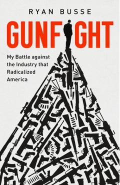 Gunfight: My Battle Against the Industry That Radicalized America - Ryan Busse Gunfight: My Battle Against the Industry That Radicalized America - Ryan Busse