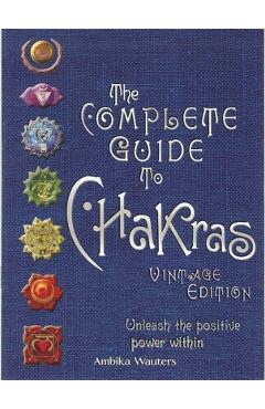 The Complete Guide to Chakras: Unleash the Positive Power Within - Ambika Wauters The Complete Guide to Chakras: Unleash the Positive Power Within - Ambika Wauters