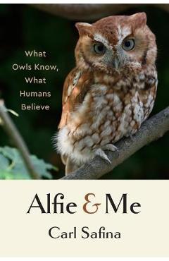 Alfie and Me: What Owls Know, What Humans Believe - Carl Safina Alfie and Me: What Owls Know, What Humans Believe - Carl Safina