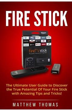 Amazon Fire Stick: The Ultimate User Guide to Discover the True Potential Of Your Fire - Matthew Thomas Amazon Fire Stick: The Ultimate User Guide to Discover the True Potential Of Your Fire - Matthew Thomas